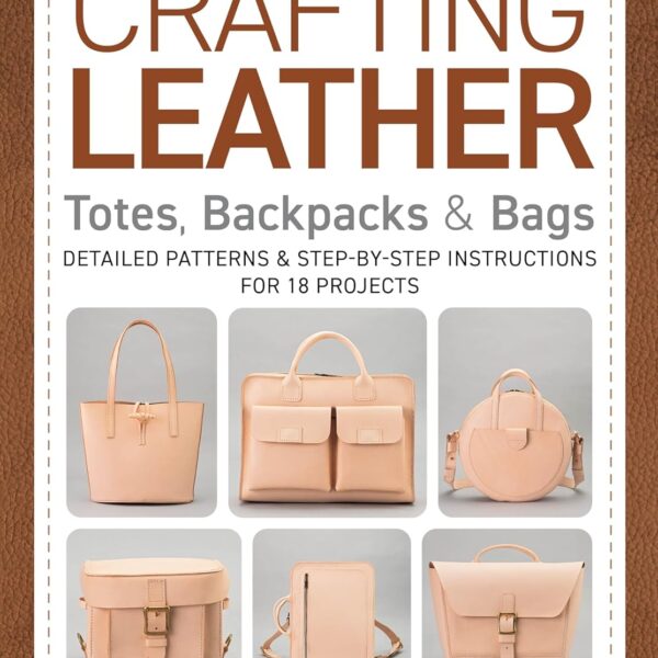 Crafting Leather Totes, Backpacks & Bags: Detailed Patterns & Step-by-Step Instructions for 18 Projects