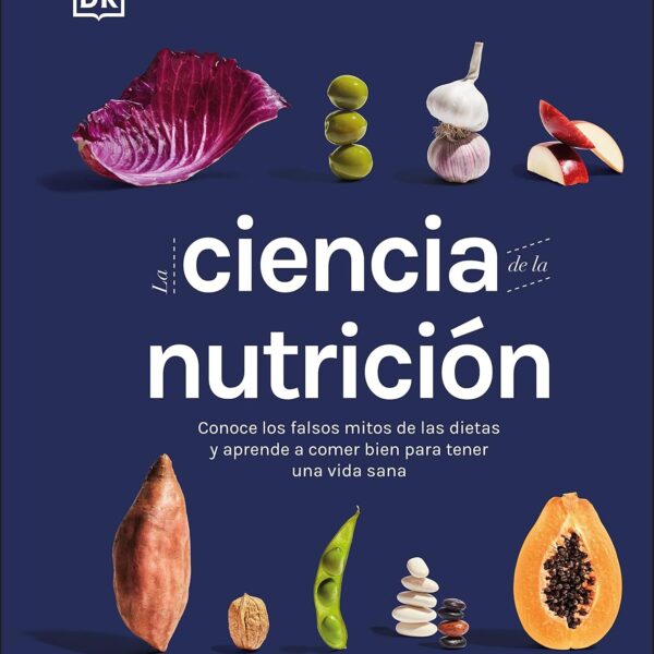La ciencia de la nutrición (The Science of Nutrition): Conoce los falsos mitos de las dietas y aprende a comer bien para tener una vida (DK Science of) (Spanish Edition)