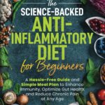 The Science-Backed Anti-Inflammatory Diet for Beginners: A Hassle-Free Guide and Simple Meal Plan To Enhance Immunity, Optimize Gut Health, and Reduce Chronic Pain at Any Age