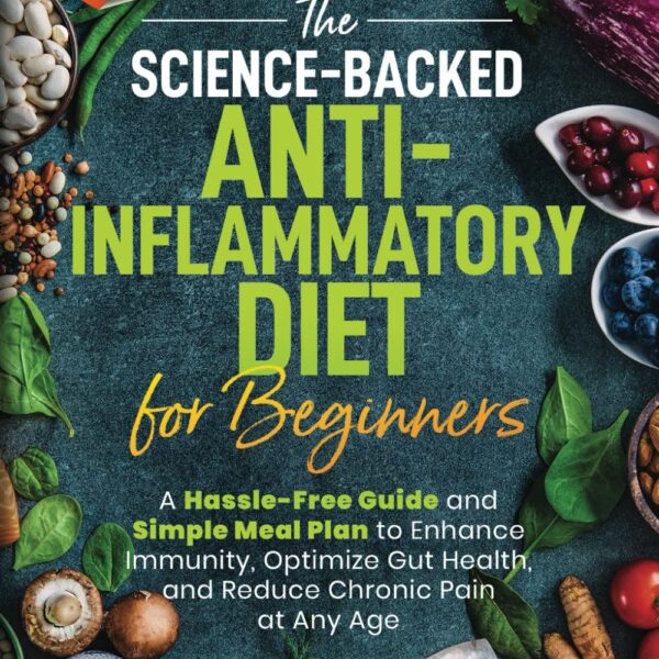 The Science-Backed Anti-Inflammatory Diet for Beginners: A Hassle-Free Guide and Simple Meal Plan To Enhance Immunity, Optimize Gut Health, and Reduce Chronic Pain at Any Age